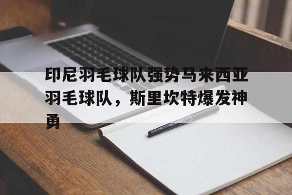 印尼羽毛球队强势马来西亚羽毛球队，斯里坎特爆发神勇的简单介绍